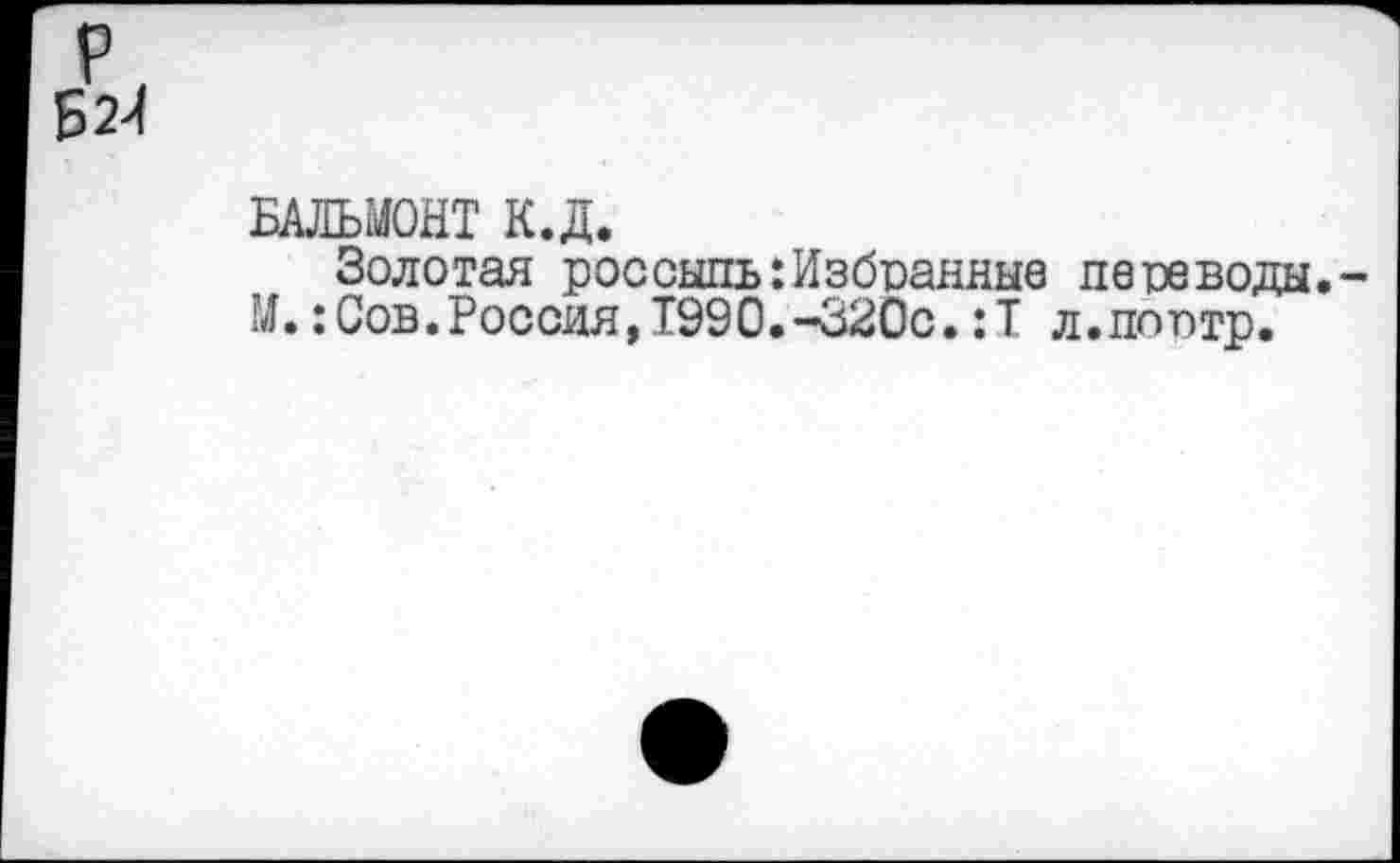 ﻿БАЛЬМОНТ К.Д.
Золотая россыпь:Избранные переводы. М.:Сов.Россия,1990.-320с.:Т л.поптр.